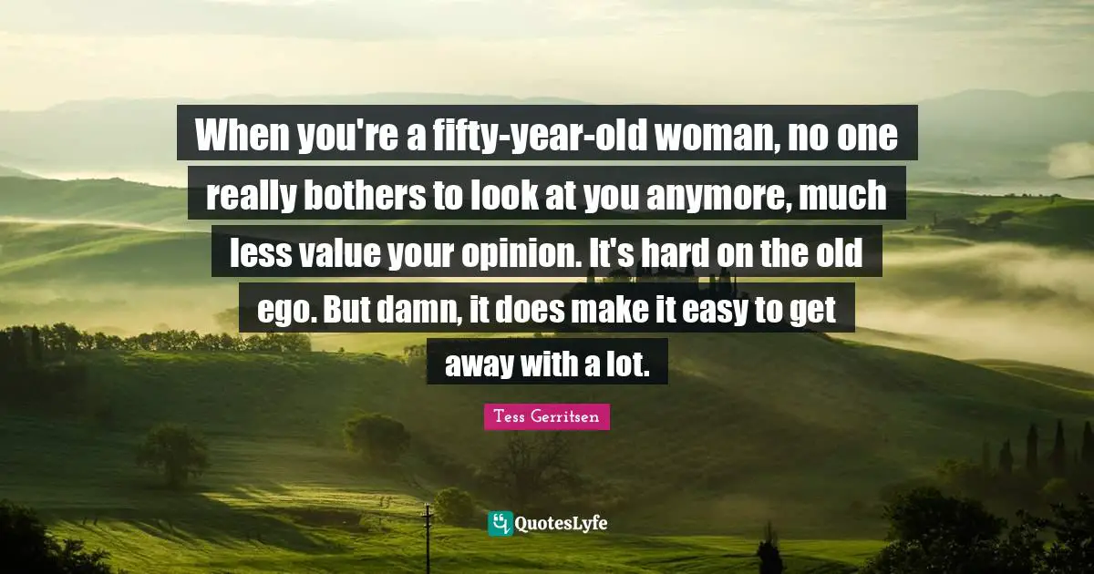 Easy To Get Quotes: "When you're a fifty-year-old woman, no one really bothers to look at you anymore, much less value your opinion. It's hard on the old ego. But damn, it does make it easy to get away with a lot."