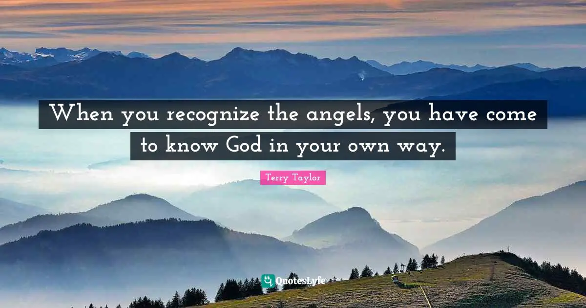 When you recognize the angels, you have come to know God in your own way.