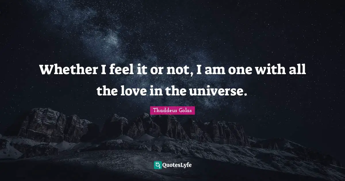 Whether I feel it or not, I am one with all the love in the universe.