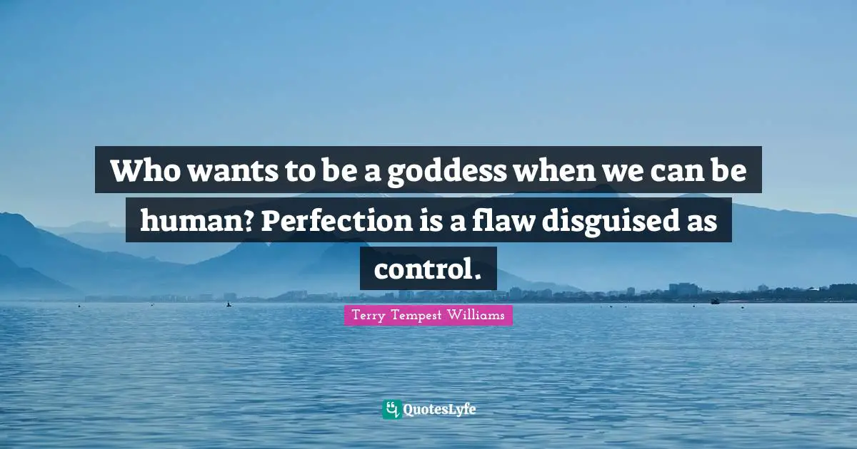 Who wants to be a goddess when we can be human? Perfection is a flaw disguised as control.