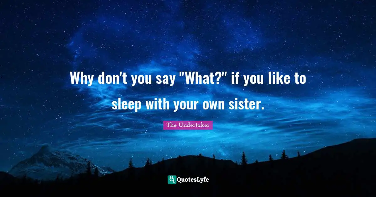 Why don't you say "What?" if you like to sleep with your own sister.