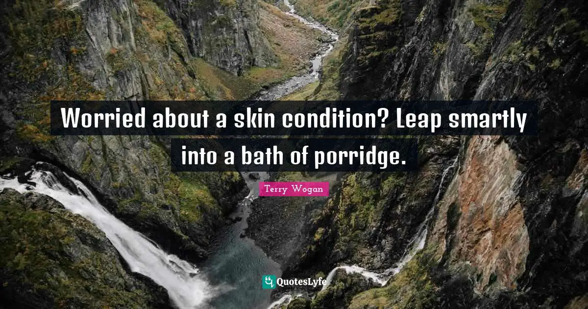 Worried about a skin condition? Leap smartly into a bath of porridge.