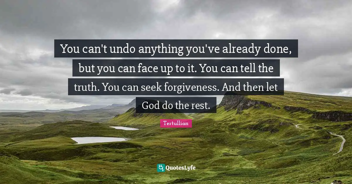 You can't undo anything you've already done, but you can face up to it. You can tell the truth. You can seek forgiveness. And then let God do the rest.