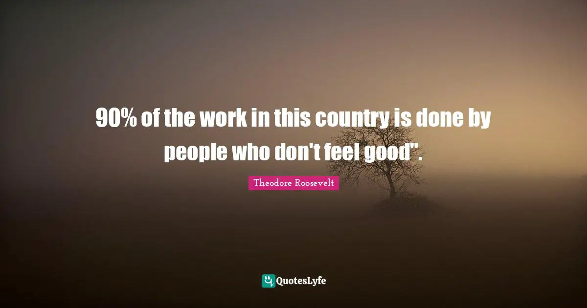90% of the work in this country is done by people who don't feel good".