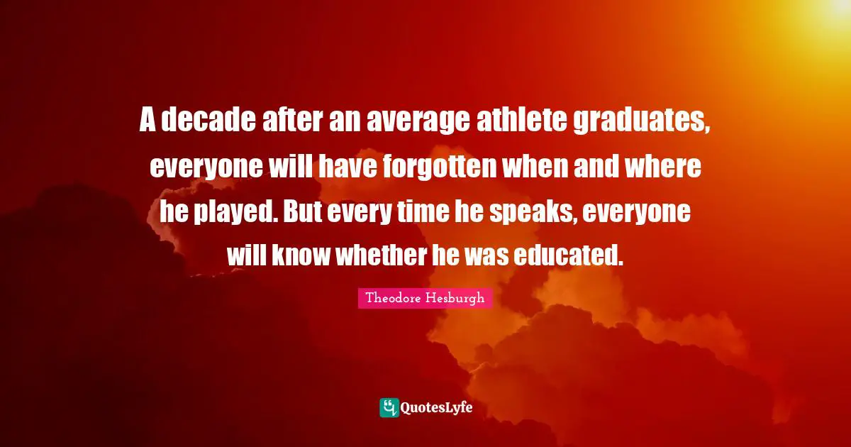 Educated Quotes: "A decade after an average athlete graduates, everyone will have forgotten when and where he played. But every time he speaks, everyone will know whether he was educated."