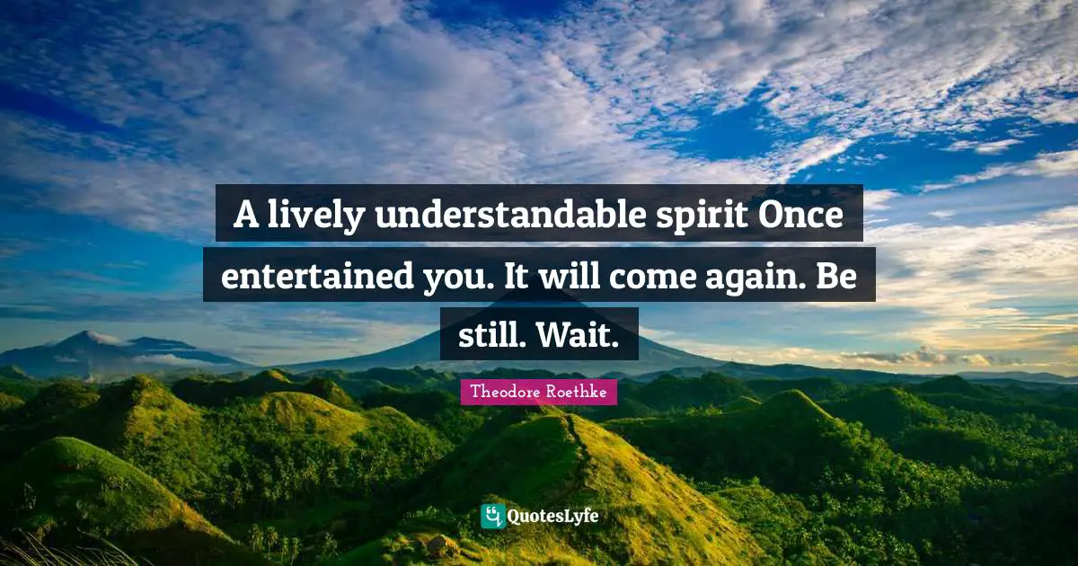 Lively Quotes: "A lively understandable spirit Once entertained you. It will come again. Be still. Wait."