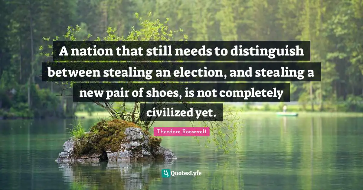 A nation that still needs to distinguish between stealing an election, and stealing a new pair of shoes, is not completely civilized yet.