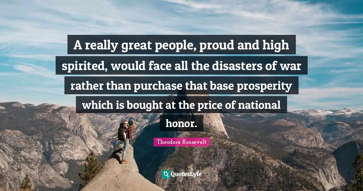Spirited Quotes: "A really great people, proud and high spirited, would face all the disasters of war rather than purchase that base prosperity which is bought at the price of national honor."