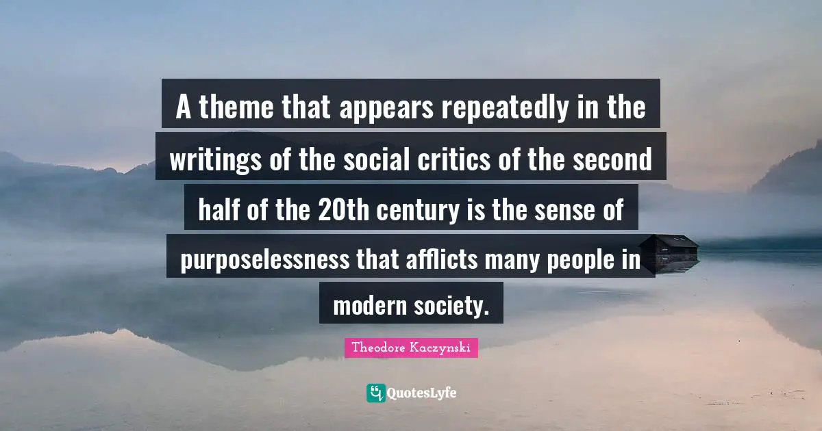 Century Quotes: "A theme that appears repeatedly in the writings of the social critics of the second half of the 20th century is the sense of purposelessness that afflicts many people in modern society."