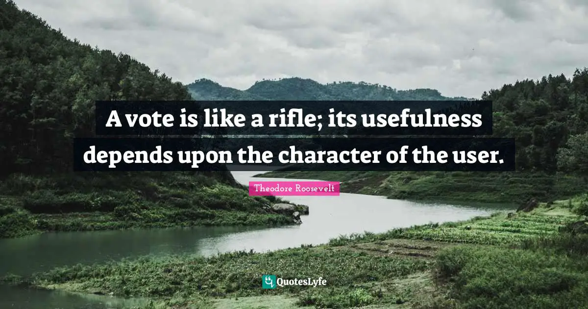 Theodore Roosevelt Quotes: "A vote is like a rifle; its usefulness depends upon the character of the user."