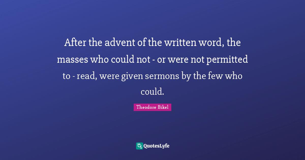 After the advent of the written word, the masses who could not - or were not permitted to - read, were given sermons by the few who could.