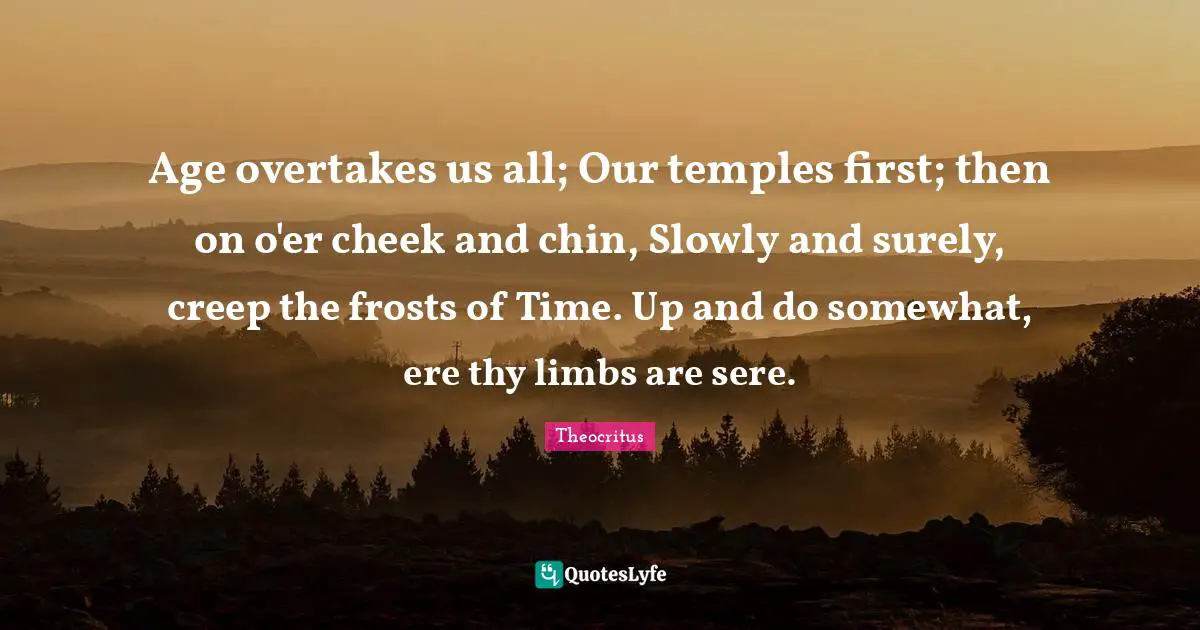 Frost Quotes: "Age overtakes us all; Our temples first; then on o'er cheek and chin, Slowly and surely, creep the frosts of Time. Up and do somewhat, ere thy limbs are sere."