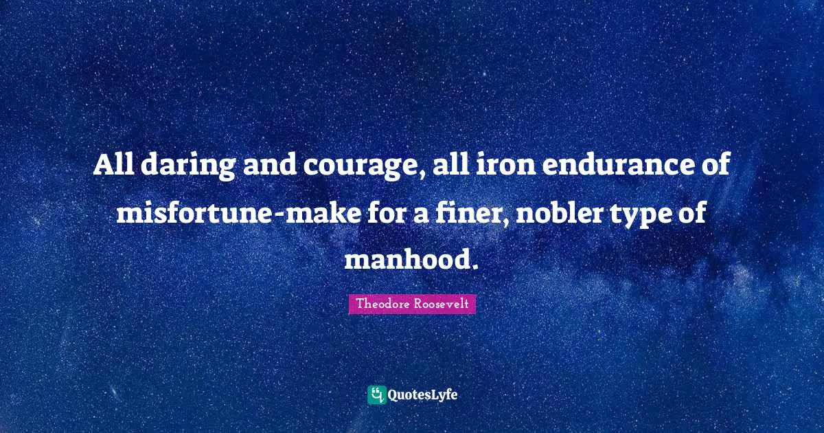 All daring and courage, all iron endurance of misfortune-make for a finer, nobler type of manhood.