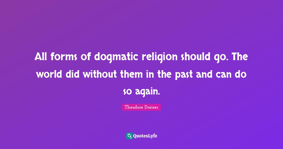 Theodore Dreiser Quotes: "All forms of dogmatic religion should go. The world did without them in the past and can do so again."