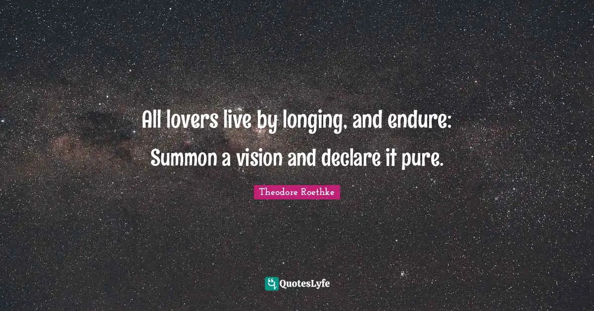 Theodore Roethke Quotes: "All lovers live by longing, and endure: Summon a vision and declare it pure."