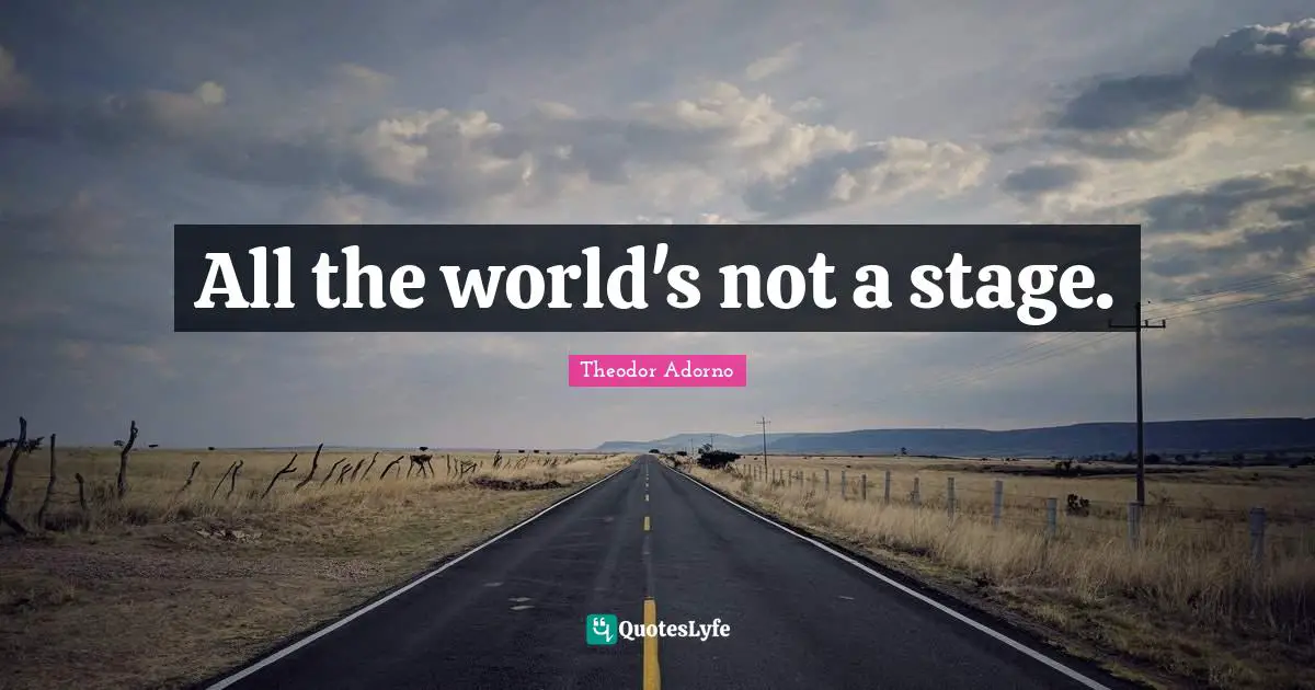 All the world's not a stage.