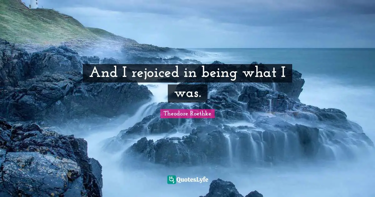 And I rejoiced in being what I was.