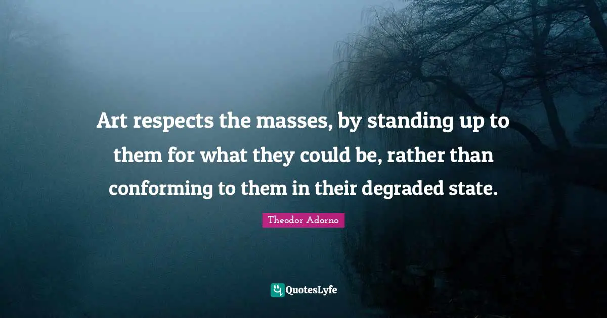 Theodor Adorno Quotes: "Art respects the masses, by standing up to them for what they could be, rather than conforming to them in their degraded state."