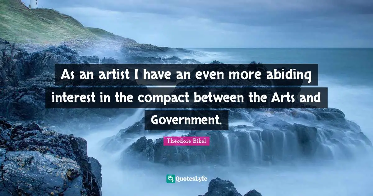 As an artist I have an even more abiding interest in the compact between the Arts and Government.