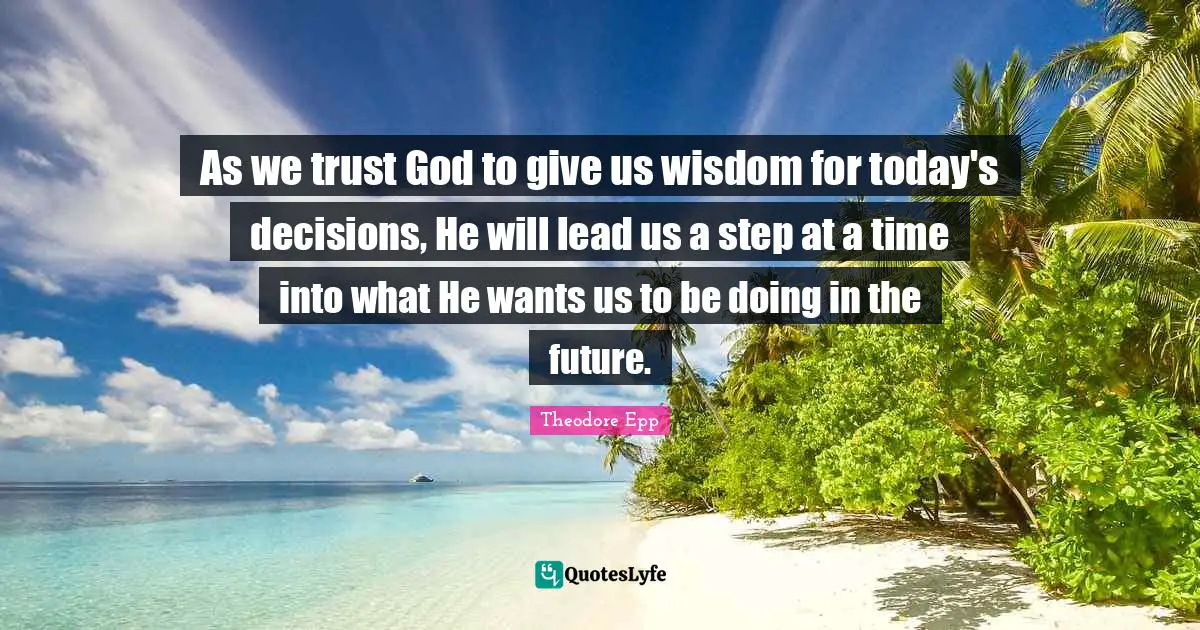 As we trust God to give us wisdom for today's decisions, He will lead us a step at a time into what He wants us to be doing in the future.