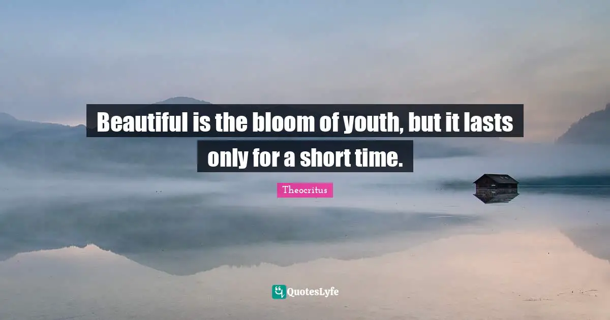 Beautiful is the bloom of youth, but it lasts only for a short time.