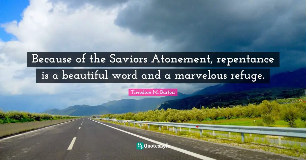 Because of the Saviors Atonement, repentance is a beautiful word and a marvelous refuge.