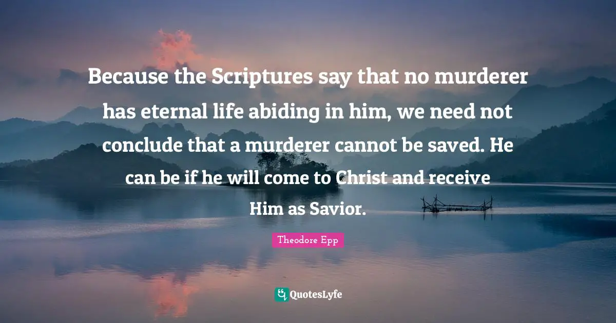 Because the Scriptures say that no murderer has eternal life abiding in him, we need not conclude that a murderer cannot be saved. He can be if he will come to Christ and receive Him as Savior.