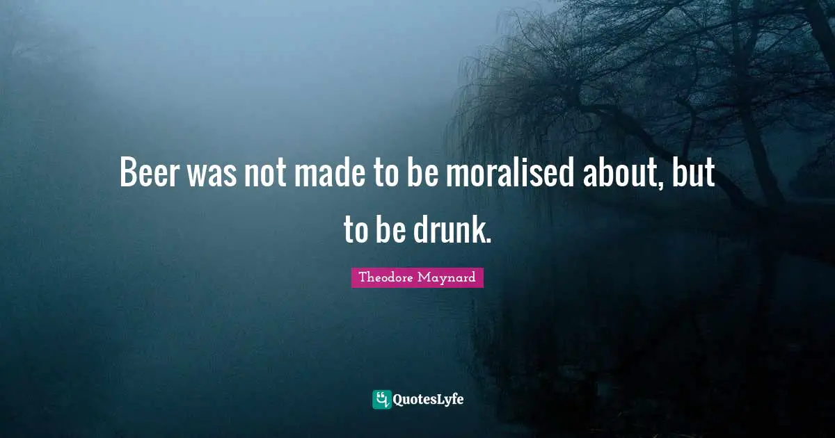 Beer was not made to be moralised about, but to be drunk.