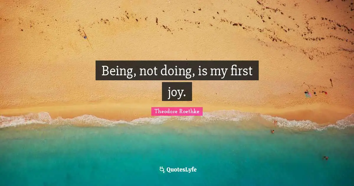 Theodore Roethke Quotes: "Being, not doing, is my first joy."