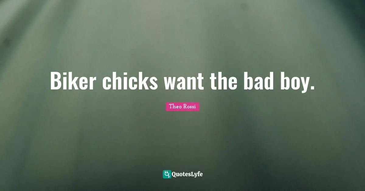 Biker chicks want the bad boy.