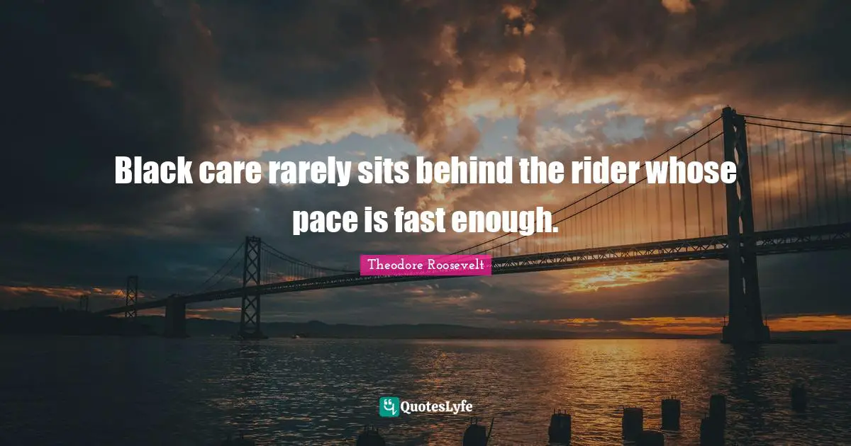 Black care rarely sits behind the rider whose pace is fast enough.