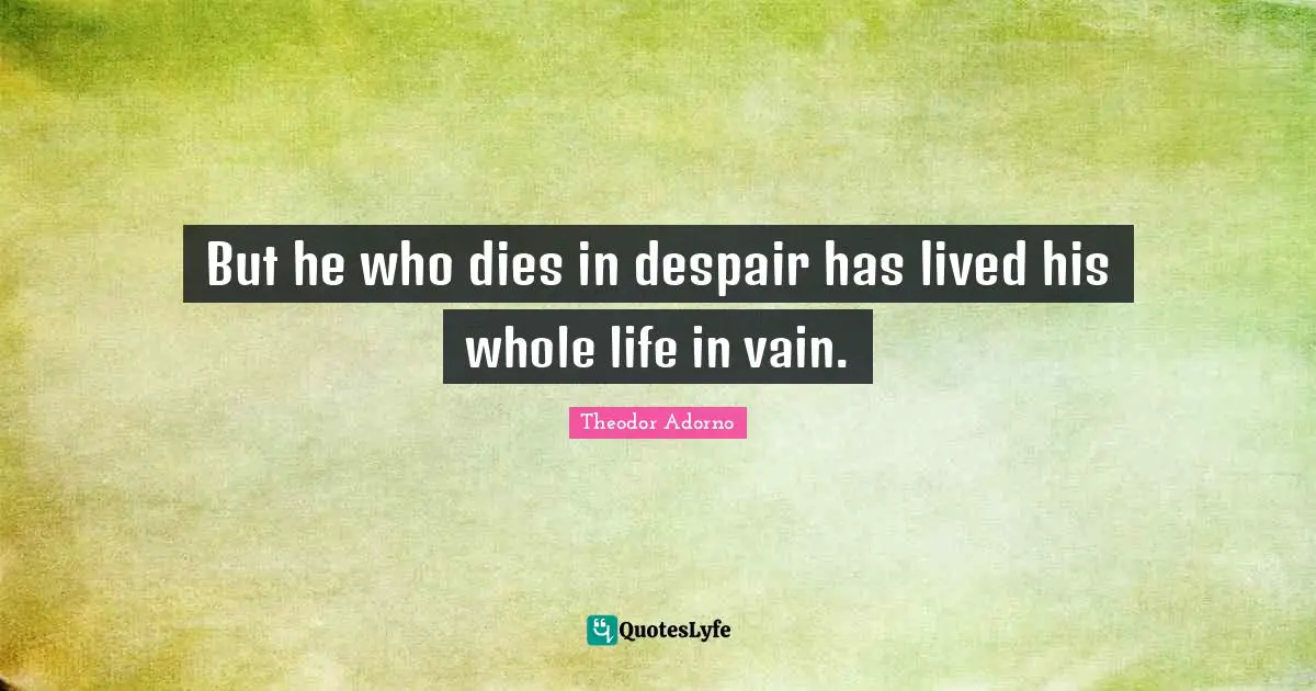 But he who dies in despair has lived his whole life in vain.