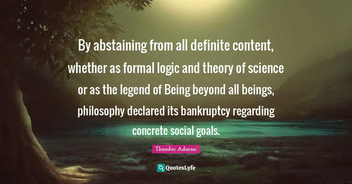 Bankruptcy Quotes: "By abstaining from all definite content, whether as formal logic and theory of science or as the legend of Being beyond all beings, philosophy declared its bankruptcy regarding concrete social goals."