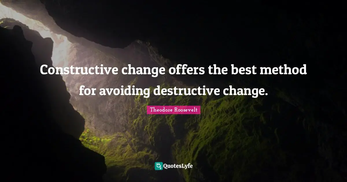 Constructive change offers the best method for avoiding destructive change.
