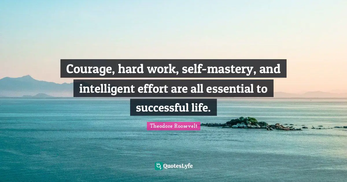 Theodore Roosevelt Quotes: "Courage, hard work, self-mastery, and intelligent effort are all essential to successful life."