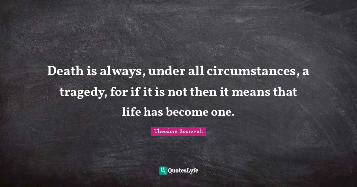 Death is always, under all circumstances, a tragedy, for if it is not then it means that life has become one.