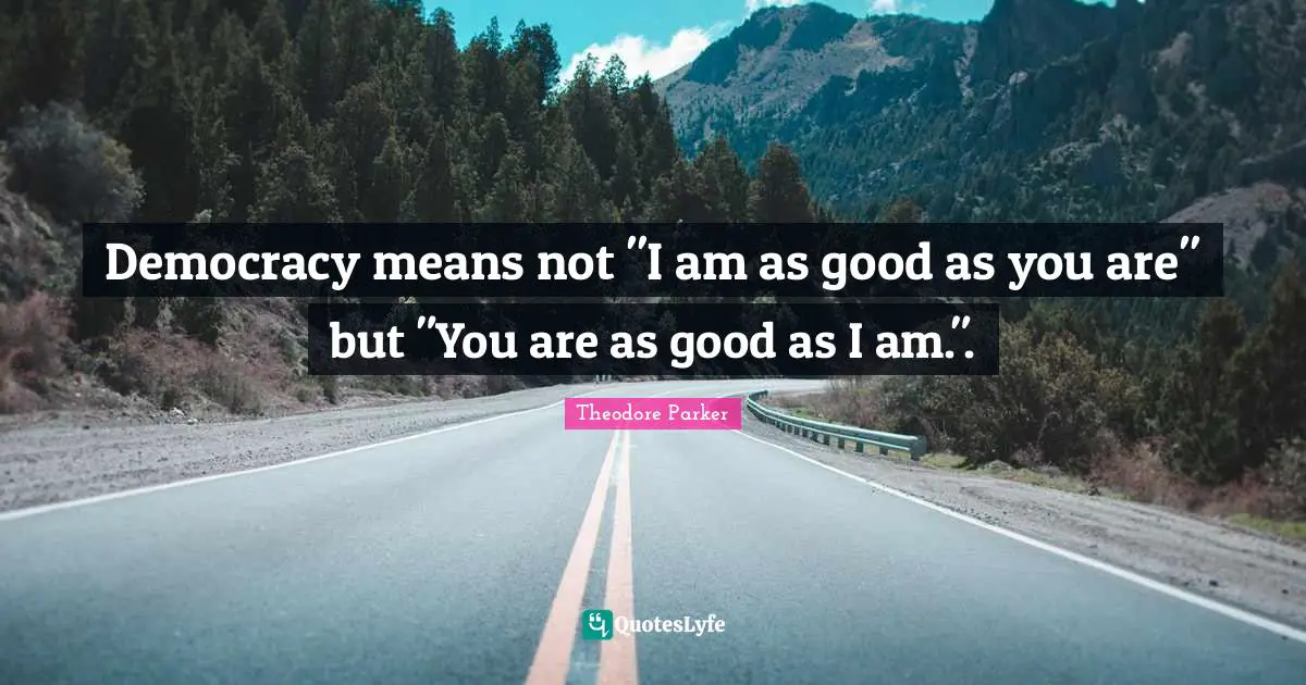 Democracy means not "I am as good as you are" but "You are as good as I am.".