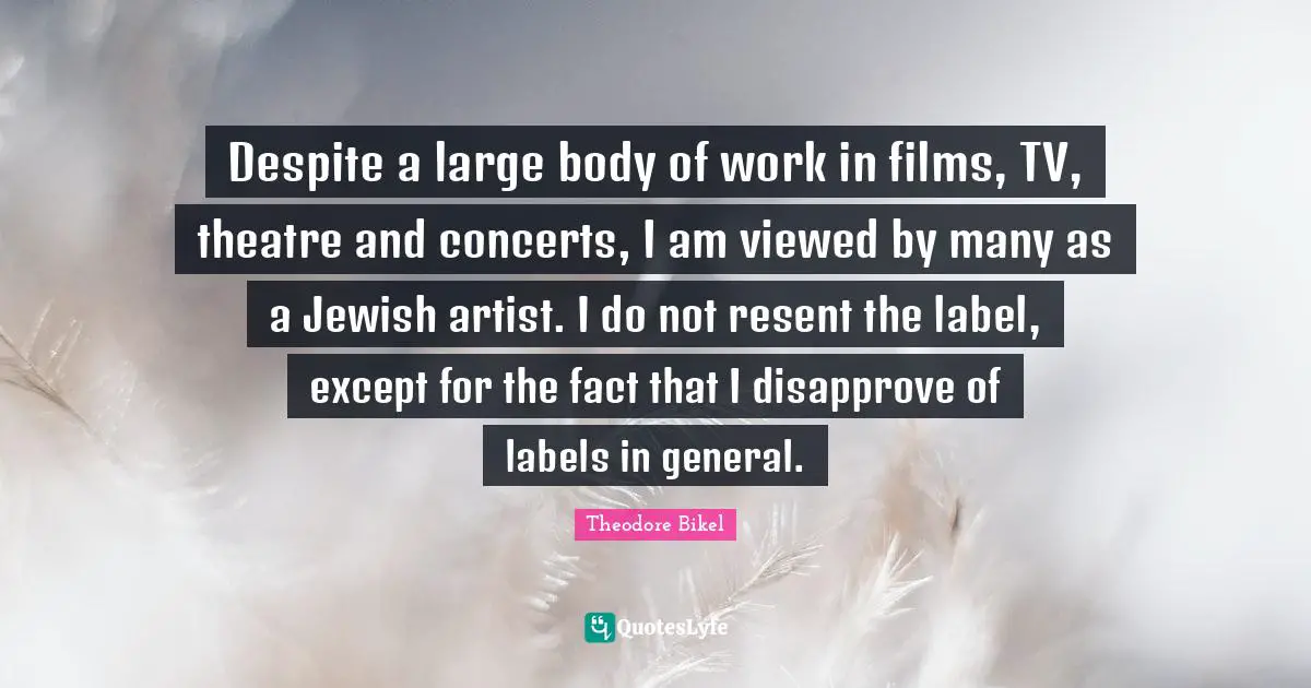 Despite a large body of work in films, TV, theatre and concerts, I am viewed by many as a Jewish artist. I do not resent the label, except for the fact that I disapprove of labels in general.