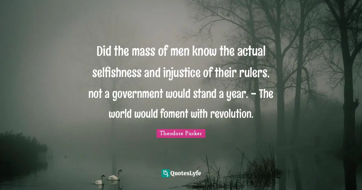 Did the mass of men know the actual selfishness and injustice of their rulers, not a government would stand a year. - The world would foment with revolution.