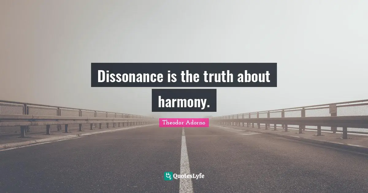 Dissonance is the truth about harmony.
