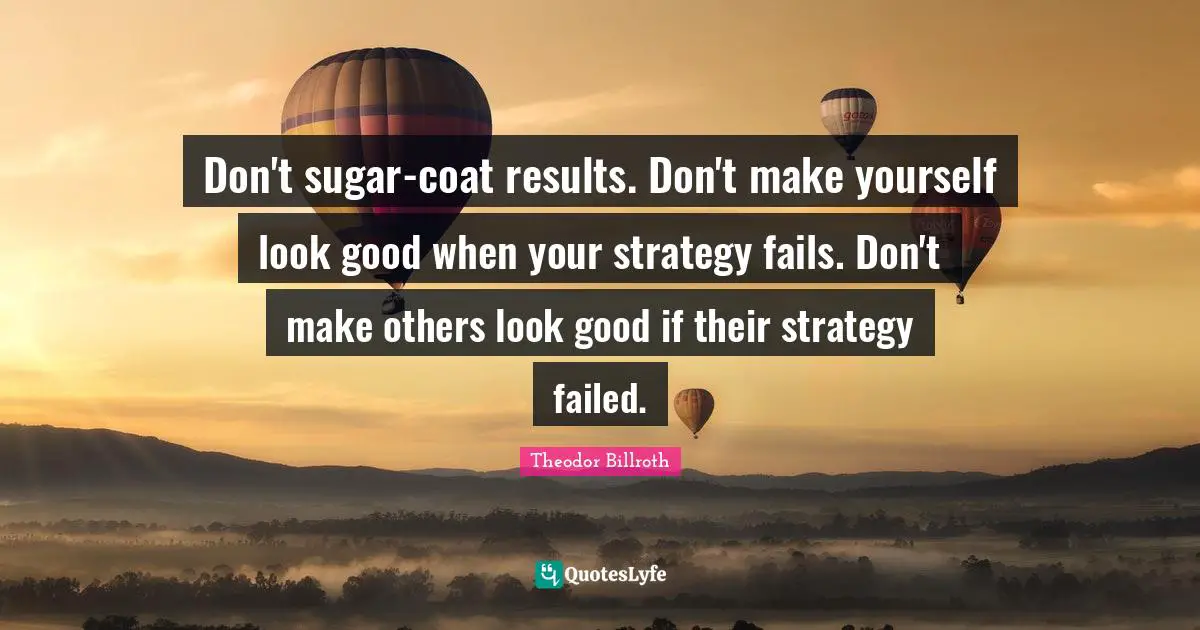 Don't sugar-coat results. Don't make yourself look good when your strategy fails. Don't make others look good if their strategy failed.