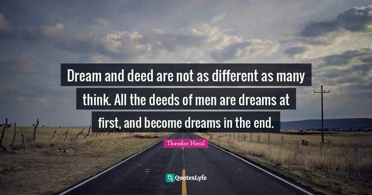 Dream and deed are not as different as many think. All the deeds of men are dreams at first, and become dreams in the end.