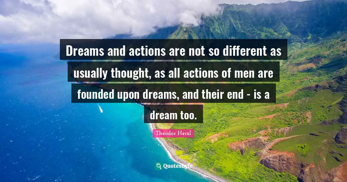 Dreams and actions are not so different as usually thought, as all actions of men are founded upon dreams, and their end - is a dream too.