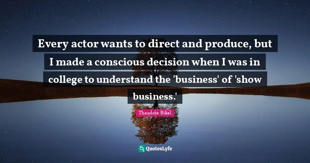 Every actor wants to direct and produce, but I made a conscious decision when I was in college to understand the 'business' of 'show business.'