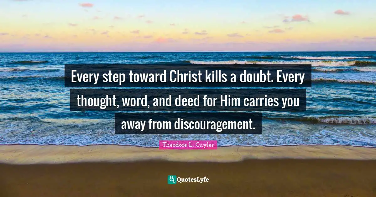 T. L. Cuyler Quotes: "Every step toward Christ kills a doubt. Every thought, word, and deed for Him carries you away from discouragement."