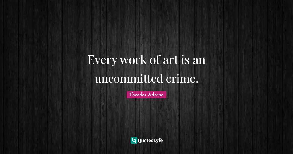 Theodor Adorno Quotes: "Every work of art is an uncommitted crime."