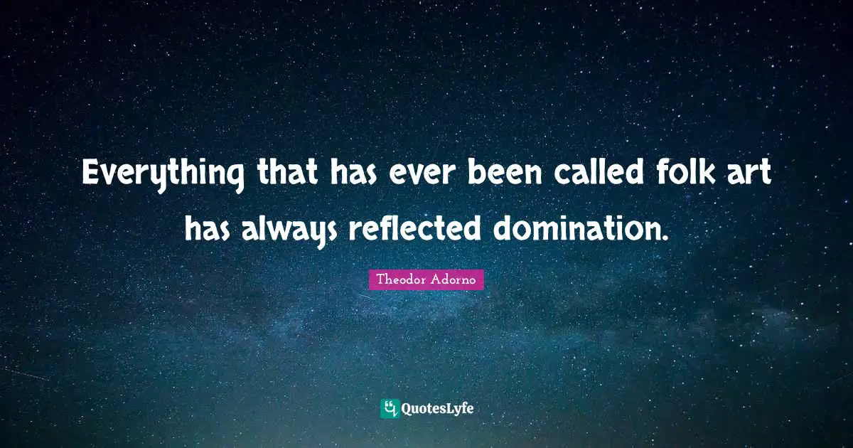 Theodor Adorno Quotes: "Everything that has ever been called folk art has always reflected domination."