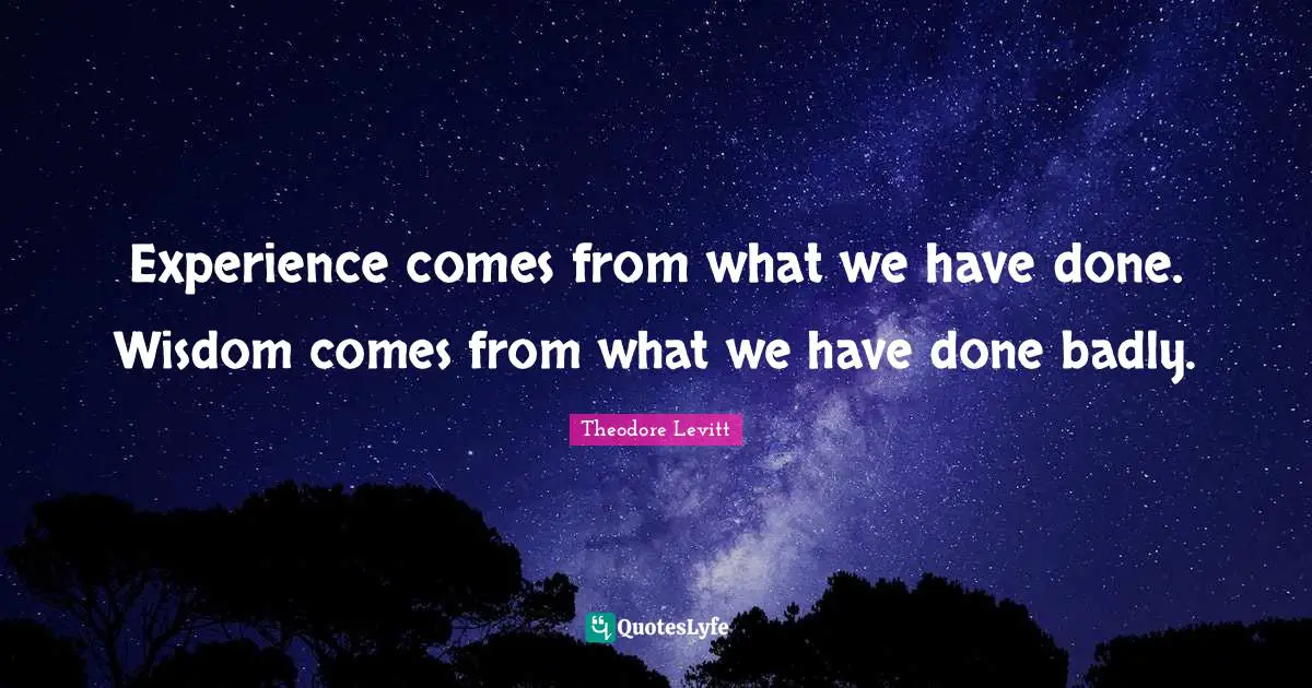 Experience comes from what we have done. Wisdom comes from what we have done badly.
