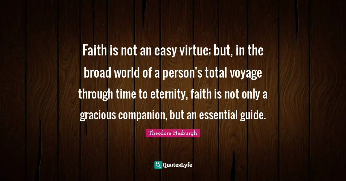 Faith is not an easy virtue; but, in the broad world of a person's total voyage through time to eternity, faith is not only a gracious companion, but an essential guide.