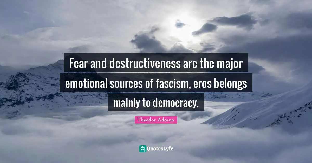 Theodor Adorno Quotes: "Fear and destructiveness are the major emotional sources of fascism, eros belongs mainly to democracy."